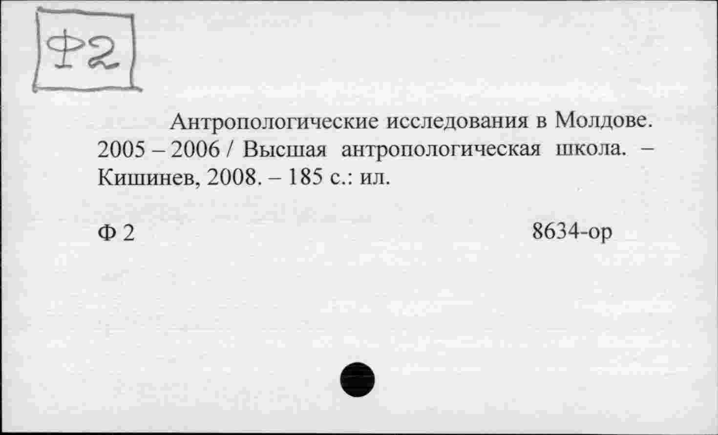 ﻿Антропологические исследования в Молдове.
2005 - 2006 / Высшая антропологическая школа. -Кишинев, 2008. - 185 с.: ил.
ф 2	8634-ор